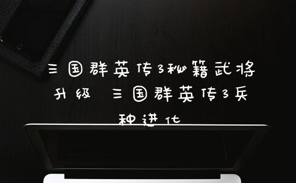 三国群英传3秘籍武将升级 三国群英传3兵种进化