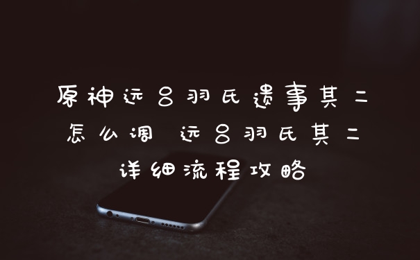 原神远吕羽氏遗事其二怎么调 远吕羽氏其二详细流程攻略