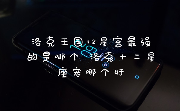 洛克王国12星宫最强的是哪个 洛克十二星座宠哪个好