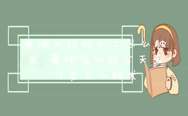 原神失踪的矿工怎么触发 原神循仙踪兮天遒任务怎么触发