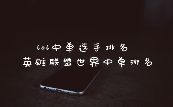 lol中单选手排名 英雄联盟世界中单排名