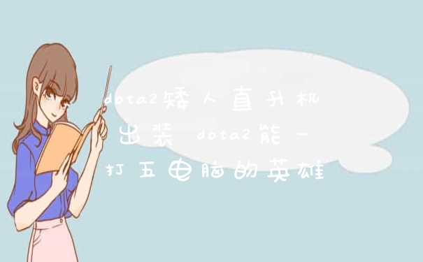 dota2矮人直升机出装 dota2能一打五电脑的英雄