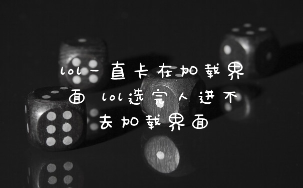 lol一直卡在加载界面 lol选完人进不去加载界面