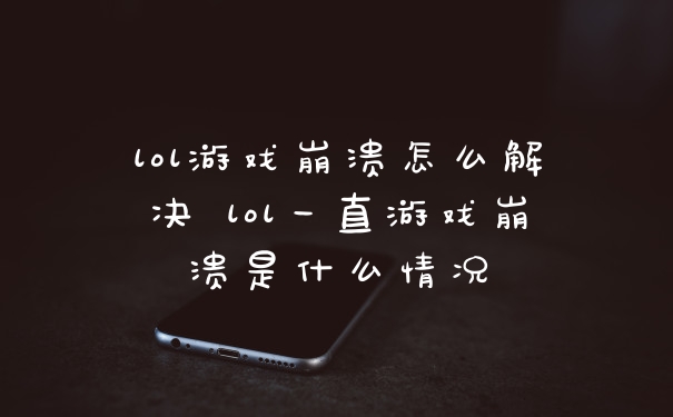 lol游戏崩溃怎么解决 lol一直游戏崩溃是什么情况