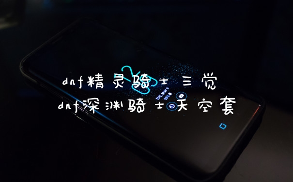 dnf精灵骑士三觉 dnf深渊骑士天空套