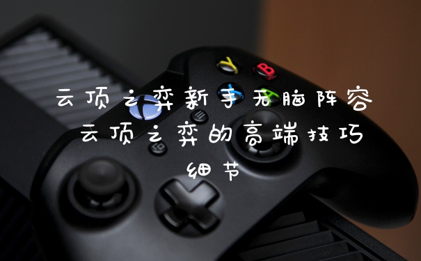 云顶之弈新手无脑阵容 云顶之弈的高端技巧细节