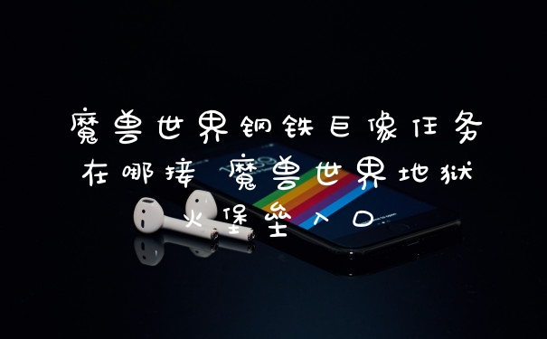 魔兽世界钢铁巨像任务在哪接 魔兽世界地狱火堡垒入口