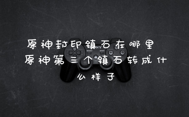 原神封印镇石在哪里 原神第三个镇石转成什么样子