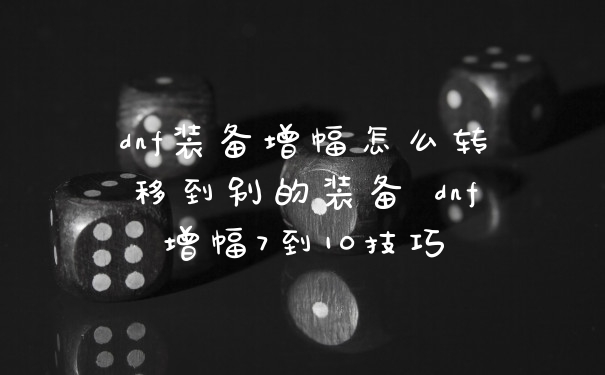 dnf装备增幅怎么转移到别的装备 dnf增幅7到10技巧