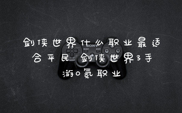 剑侠世界什么职业最适合平民 剑侠世界3手游0氪职业
