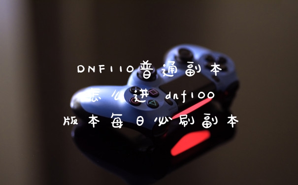 DNF110普通副本怎么进 dnf100版本每日必刷副本