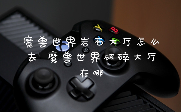 魔兽世界岩石大厅怎么去 魔兽世界破碎大厅在哪