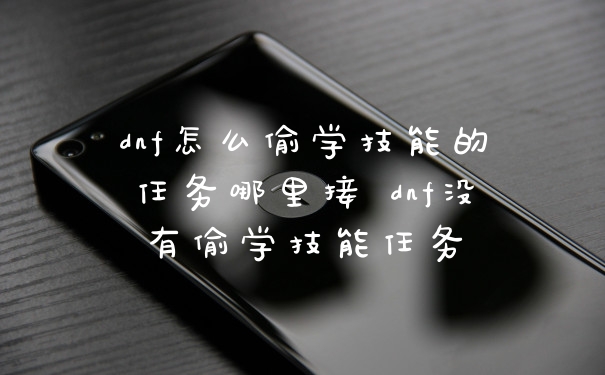 dnf怎么偷学技能的任务哪里接 dnf没有偷学技能任务