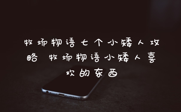 牧场物语七个小矮人攻略 牧场物语小矮人喜欢的东西