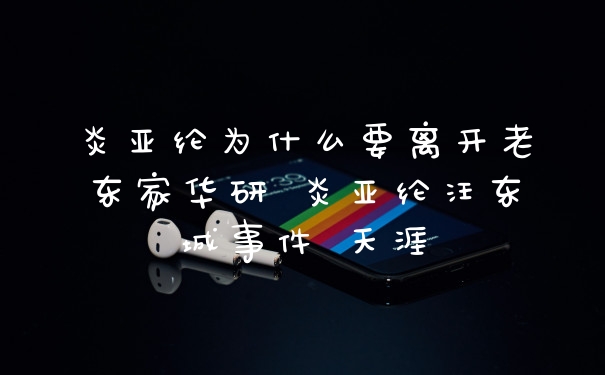 炎亚纶为什么要离开老东家华研 炎亚纶汪东城事件 天涯