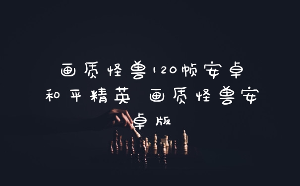 画质怪兽120帧安卓和平精英 画质怪兽安卓版