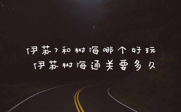 伊苏7和树海哪个好玩 伊苏树海通关要多久