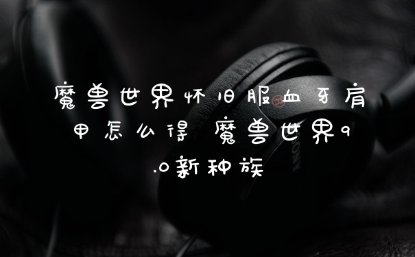 魔兽世界怀旧服血牙肩甲怎么得 魔兽世界9.0新种族