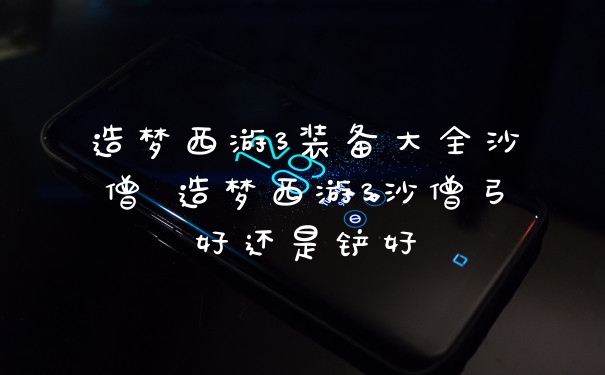 造梦西游3装备大全沙僧 造梦西游3沙僧弓好还是铲好