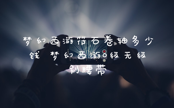 梦幻西游符石卷轴多少钱 梦幻西游0级无级别腰带