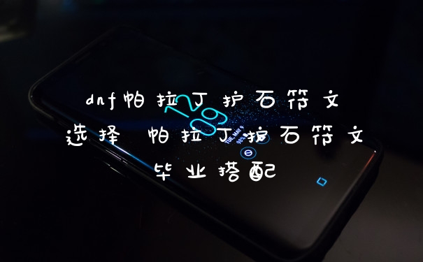 dnf帕拉丁护石符文选择 帕拉丁护石符文毕业搭配