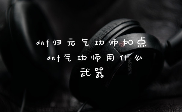 dnf归元气功师加点 dnf气功师用什么武器