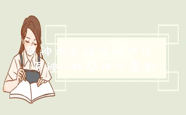 原神角色强度排行榜 原神t0阵容排行最新