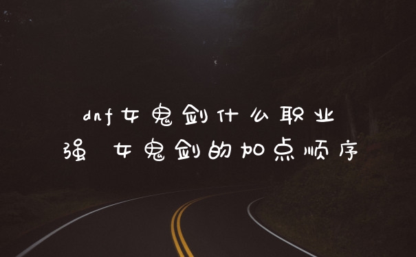 dnf女鬼剑什么职业强 女鬼剑的加点顺序