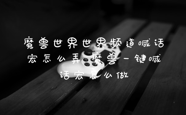魔兽世界世界频道喊话宏怎么弄 魔兽一键喊话宏怎么做
