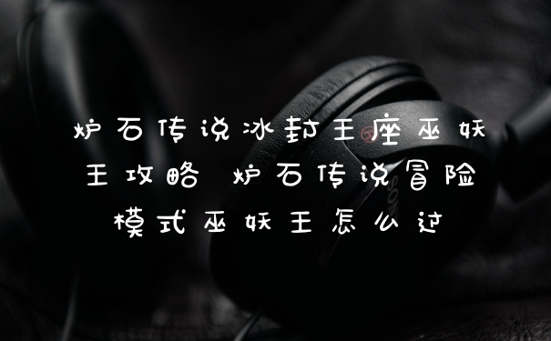 炉石传说冰封王座巫妖王攻略 炉石传说冒险模式巫妖王怎么过