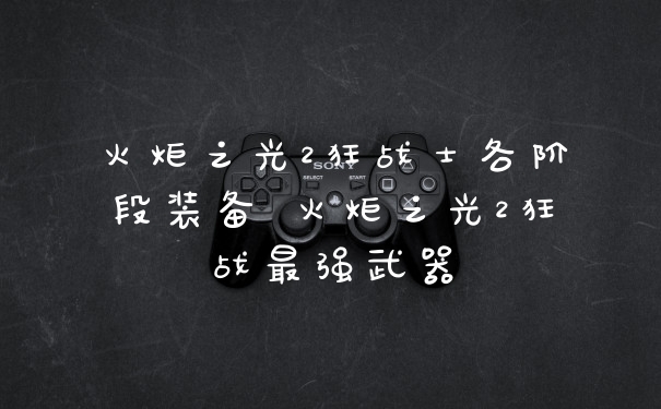 火炬之光2狂战士各阶段装备 火炬之光2狂战最强武器