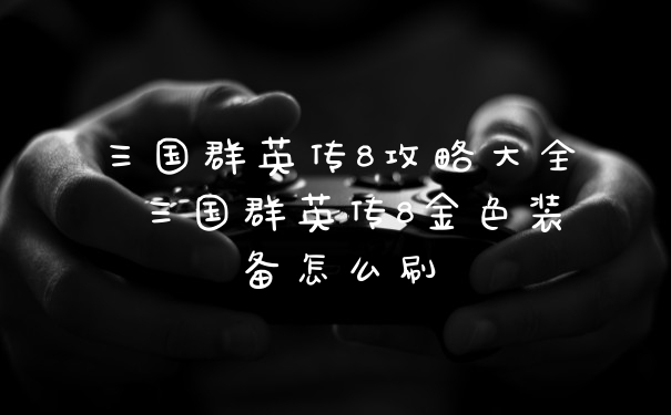 三国群英传8攻略大全 三国群英传8金色装备怎么刷