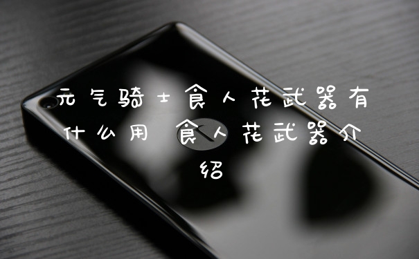 元气骑士食人花武器有什么用 食人花武器介绍