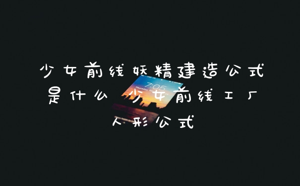 少女前线妖精建造公式是什么 少女前线工厂人形公式