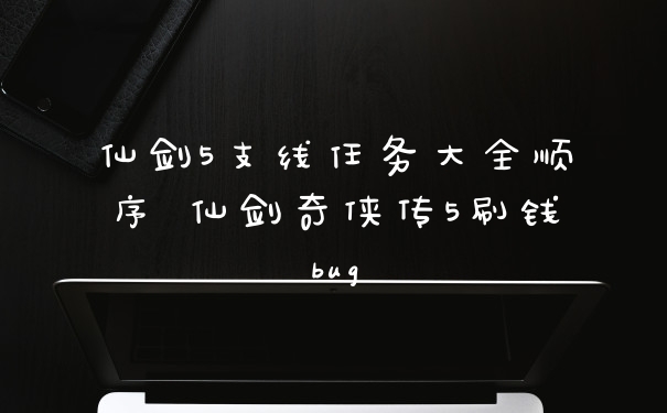 仙剑5支线任务大全顺序 仙剑奇侠传5刷钱bug