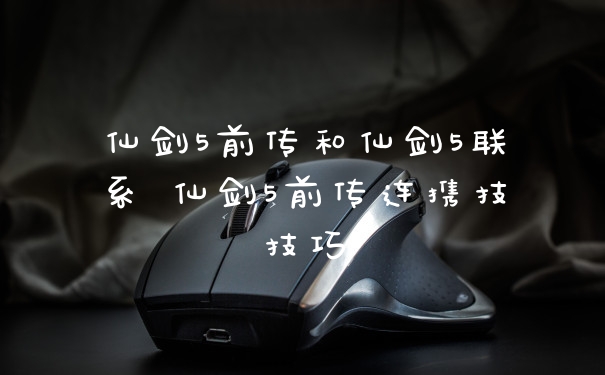 仙剑5前传和仙剑5联系 仙剑5前传连携技技巧