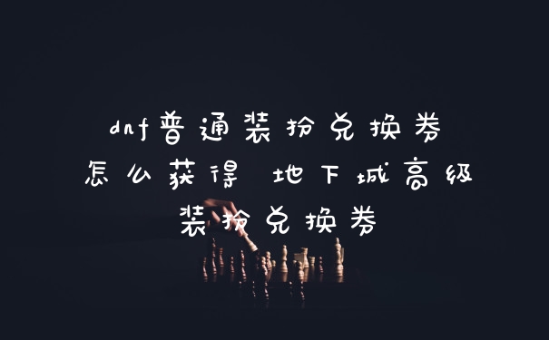 dnf普通装扮兑换券怎么获得 地下城高级装扮兑换券