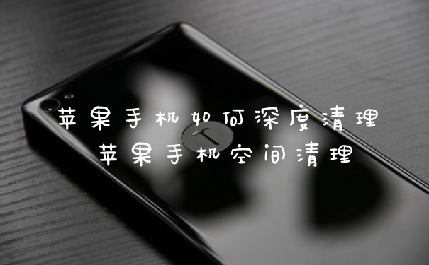 苹果手机如何深度清理 苹果手机空间清理