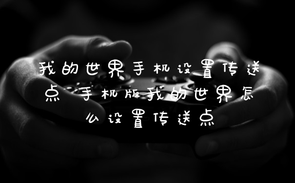 我的世界手机设置传送点 手机版我的世界怎么设置传送点