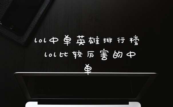lol中单英雄排行榜 lol比较厉害的中单