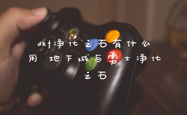 dnf净化之石有什么用 地下城与勇士净化之石