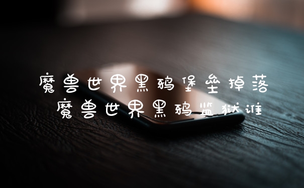 魔兽世界黑鸦堡垒掉落 魔兽世界黑鸦监狱谁