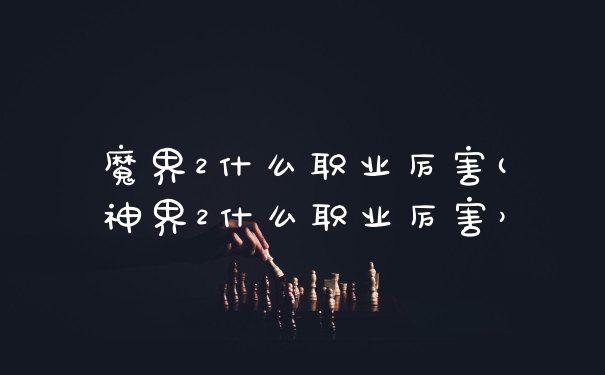 魔界2什么职业厉害(神界2什么职业厉害)