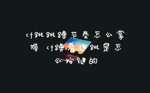 cf跳跳蹲节奏怎么掌握 cf蹲着连跳是怎么按键的