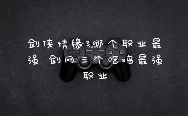剑侠情缘3哪个职业最强 剑网三个吃鸡最强职业