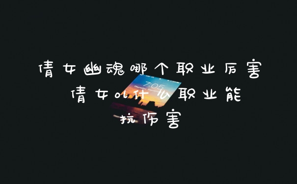 倩女幽魂哪个职业厉害 倩女ol什么职业能抗伤害