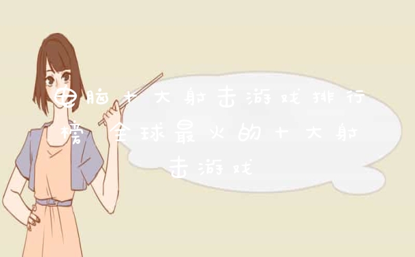 电脑十大射击游戏排行榜 全球最火的十大射击游戏