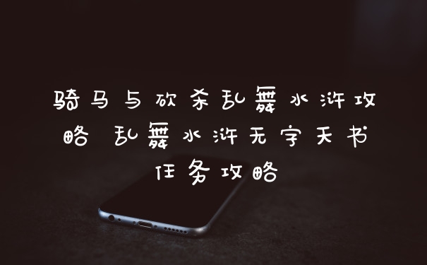 骑马与砍杀乱舞水浒攻略 乱舞水浒无字天书任务攻略