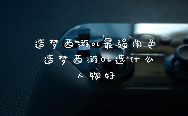 造梦西游ol最强角色 造梦西游OL选什么人物好