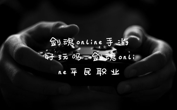 剑魂online手游好玩吗 剑魂online平民职业